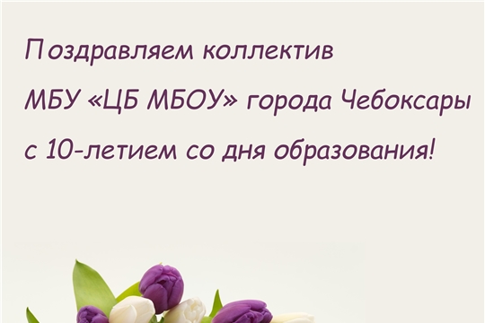 Поздравляем с 10-летием со дня основания МБУ "ЦБ МБОУ" г. Чебоксары